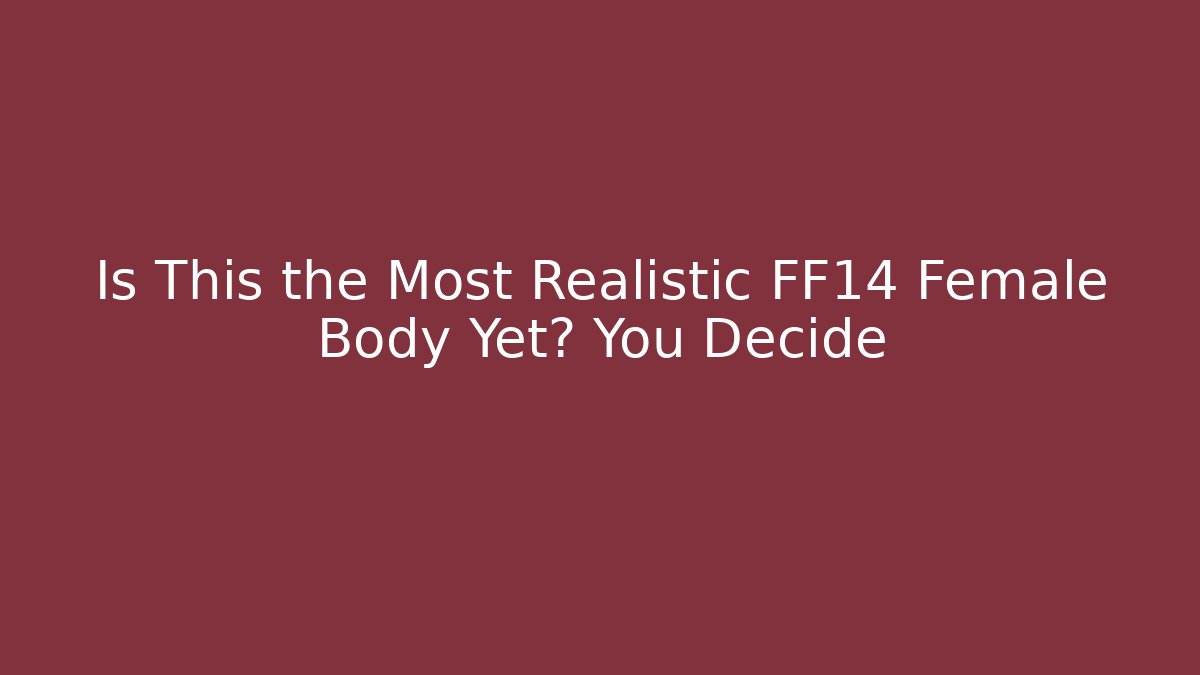 Is This the Most Realistic FF14 Female Body Yet? You Decide
