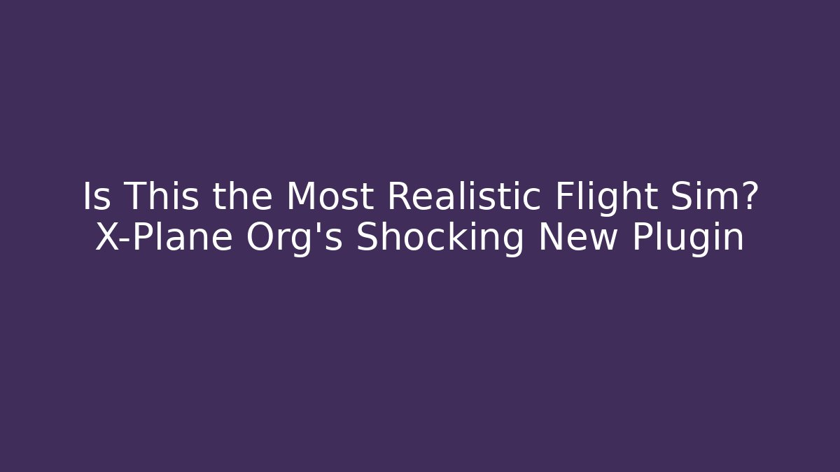 Is This the Most Realistic Flight Sim? X-Plane Org's Shocking New Plugin