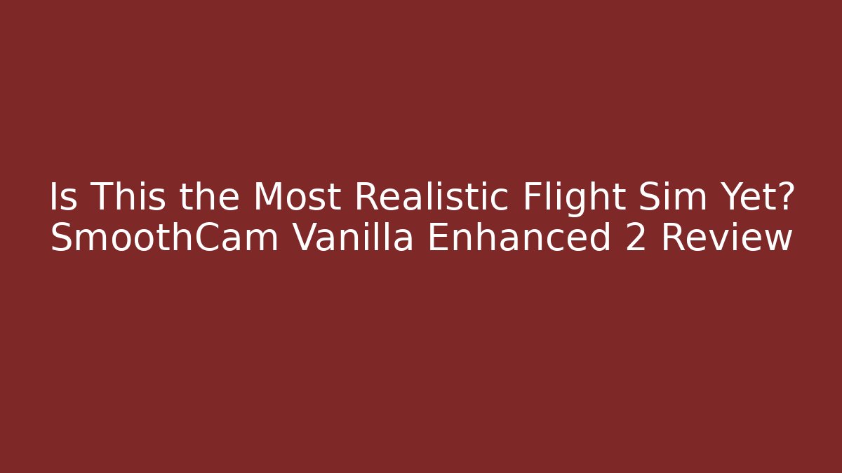 Is This the Most Realistic Flight Sim Yet? SmoothCam Vanilla Enhanced 2 Review