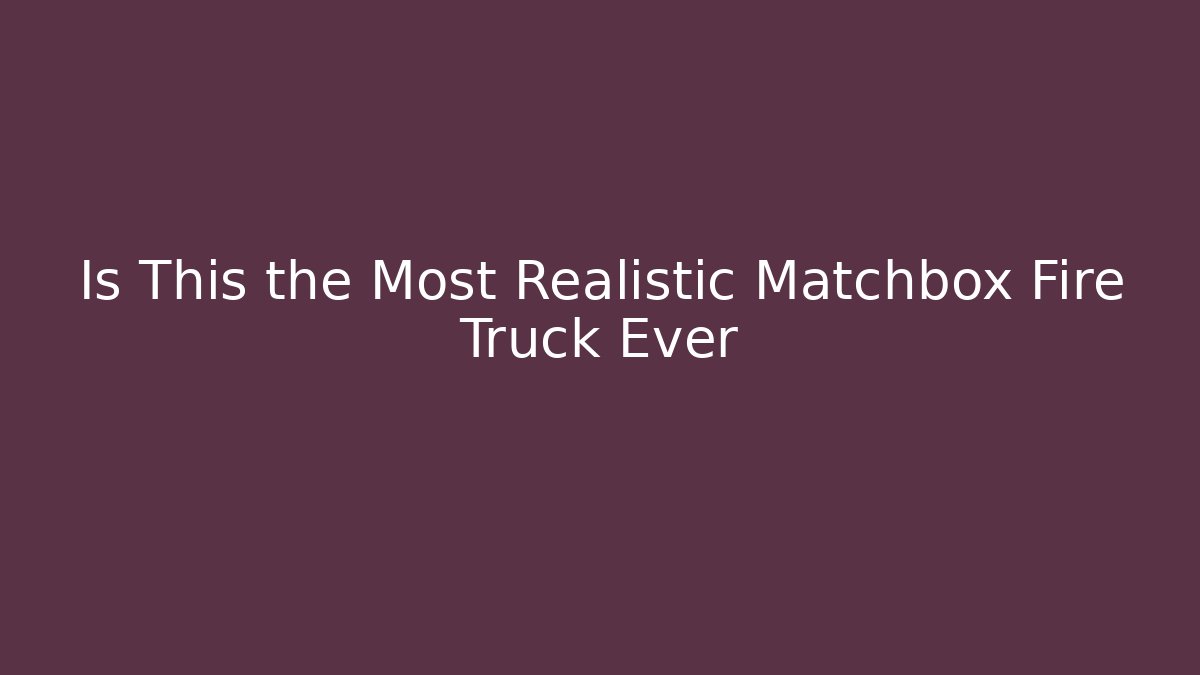 Is This the Most Realistic Matchbox Fire Truck Ever