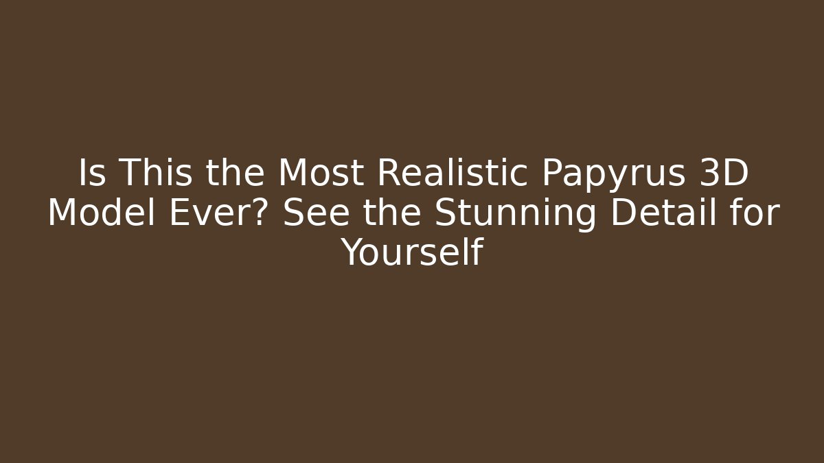 Is This the Most Realistic Papyrus 3D Model Ever? See the Stunning Detail for Yourself