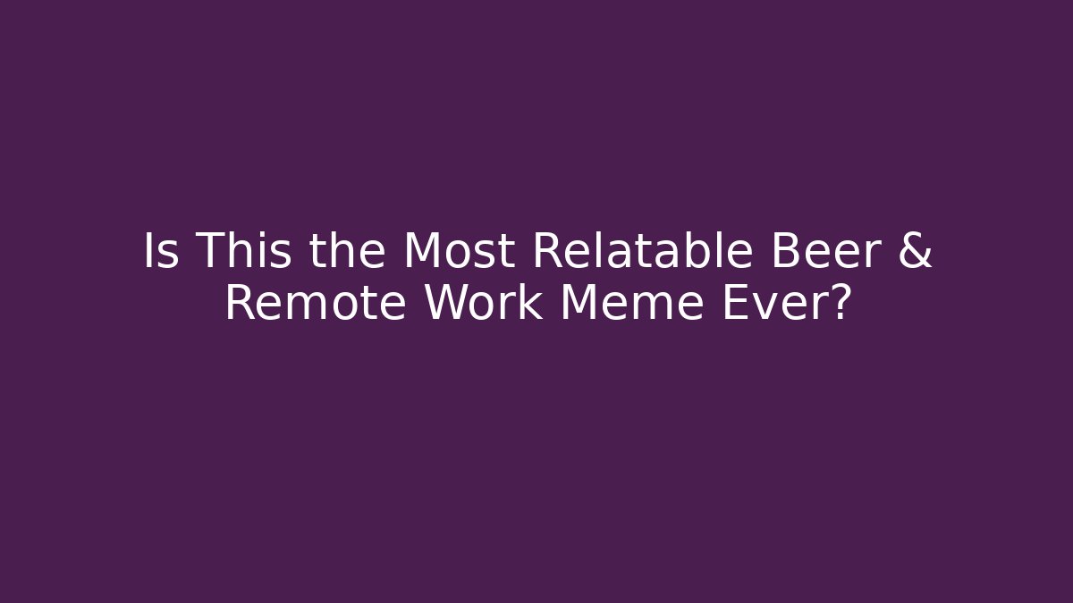 Is This the Most Relatable Beer & Remote Work Meme Ever? - Create More Assets