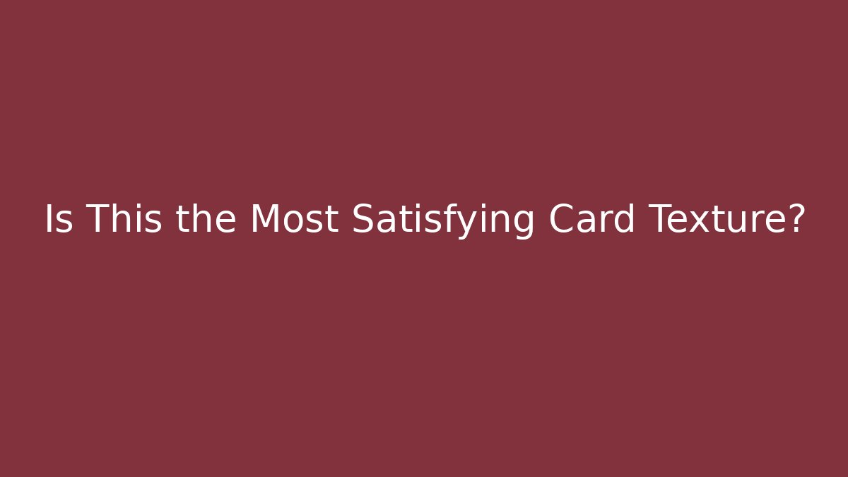 Is This the Most Satisfying Card Texture?