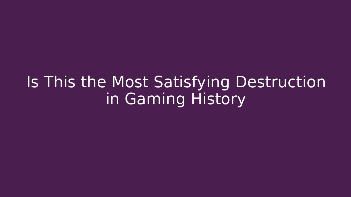 Is This the Most Satisfying Destruction in Gaming History