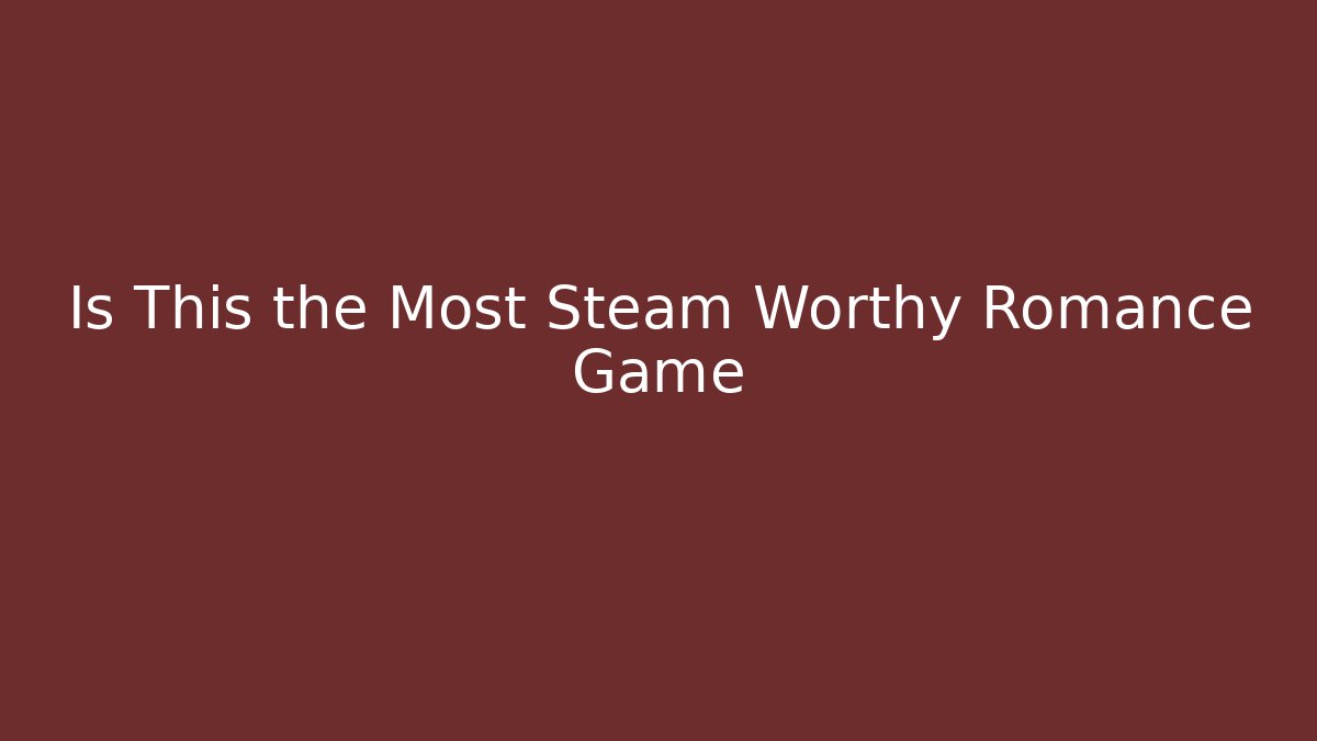 Is This the Most Steam Worthy Romance Game - Create More Assets