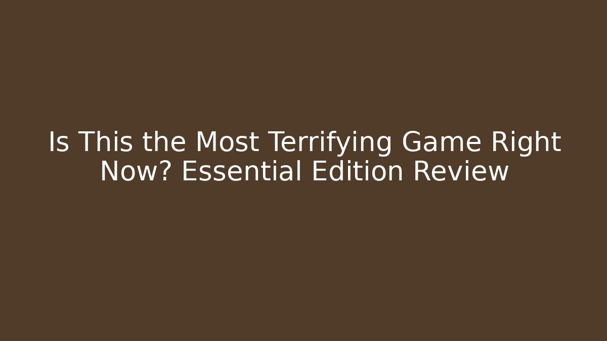 Is This the Most Terrifying Game Right Now? Essential Edition Review