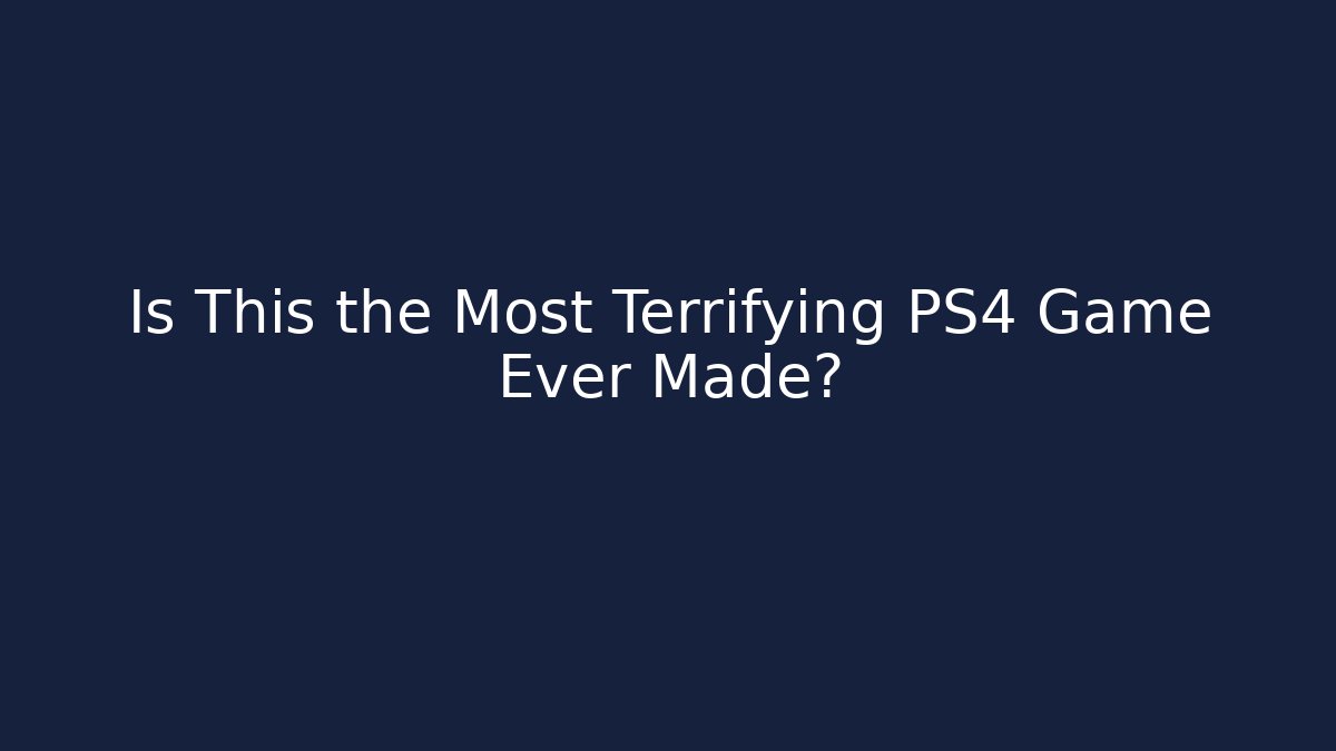 Is This the Most Terrifying PS4 Game Ever Made?