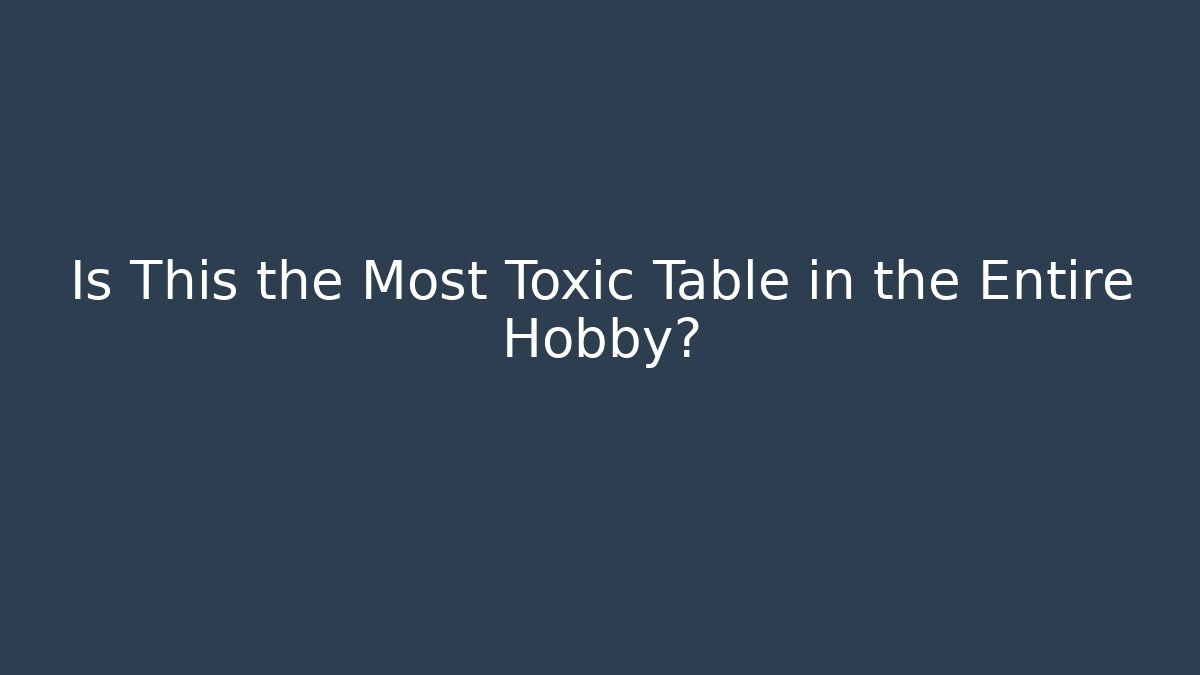 Is This the Most Toxic Table in the Entire Hobby?