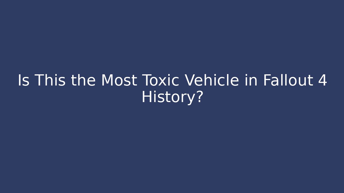 Is This the Most Toxic Vehicle in Fallout 4 History?