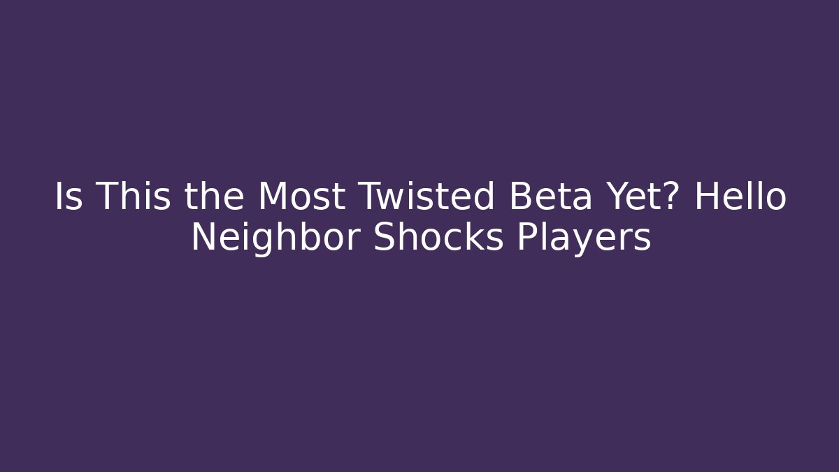 Is This the Most Twisted Beta Yet? Hello Neighbor Shocks Players