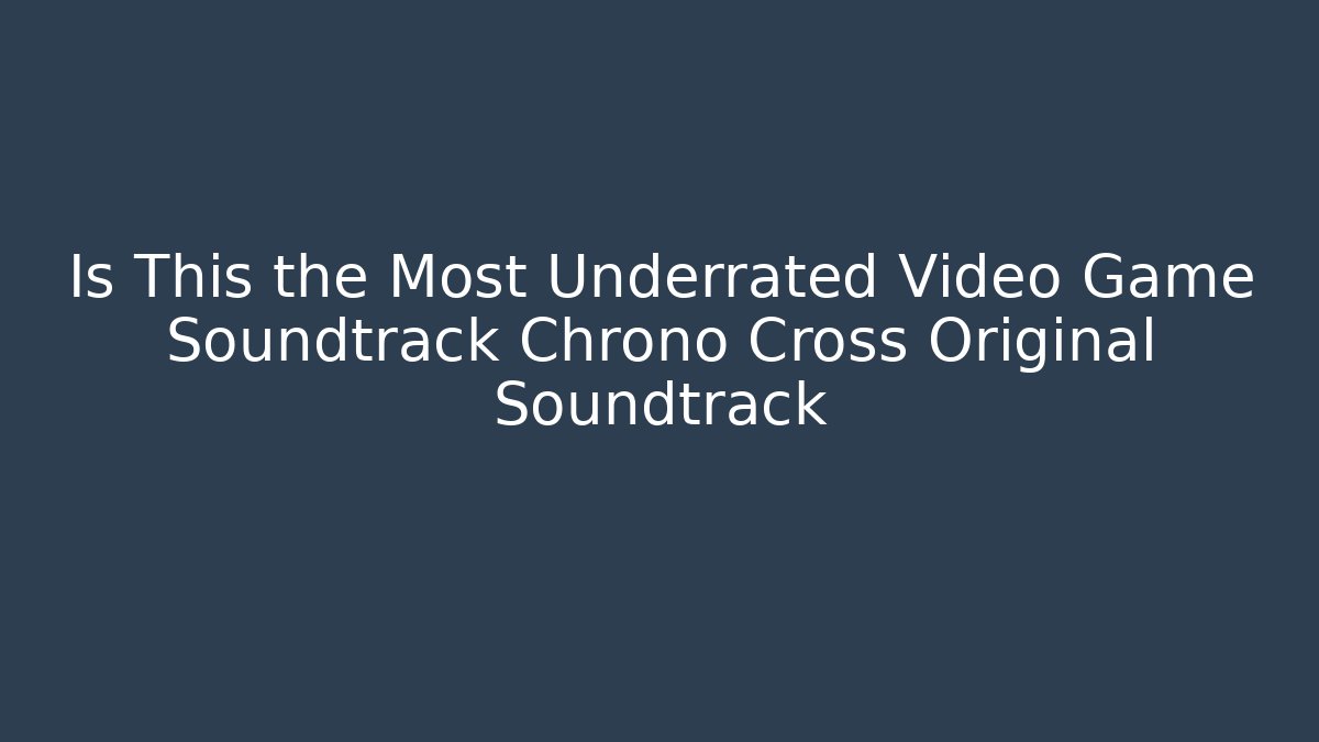 Is This the Most Underrated Video Game Soundtrack Chrono Cross Original Soundtrack