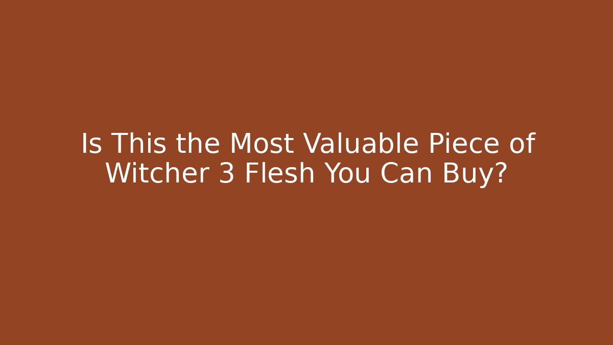 Is This the Most Valuable Piece of Witcher 3 Flesh You Can Buy?