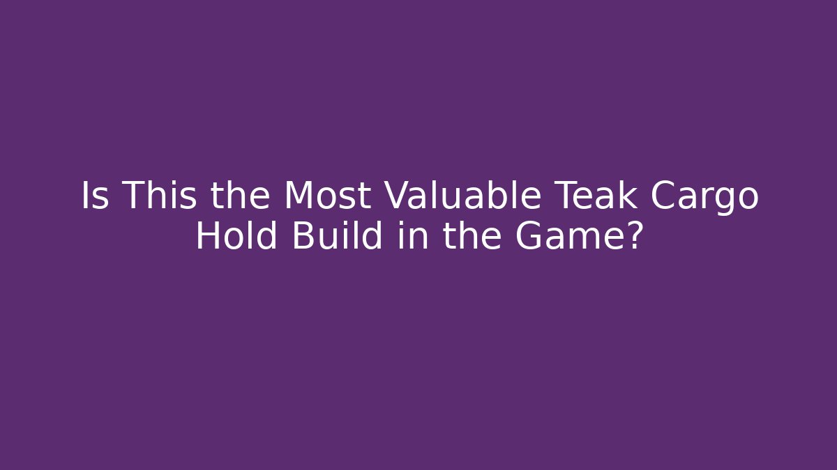 Is This the Most Valuable Teak Cargo Hold Build in the Game?