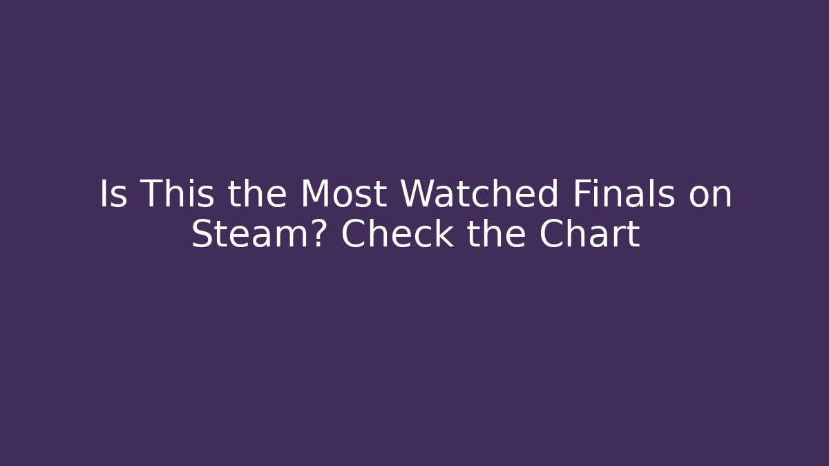 Is This the Most Watched Finals on Steam? Check the Chart