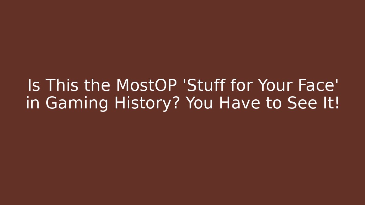 Is This the MostOP 'Stuff for Your Face' in Gaming History? You Have to See It!
