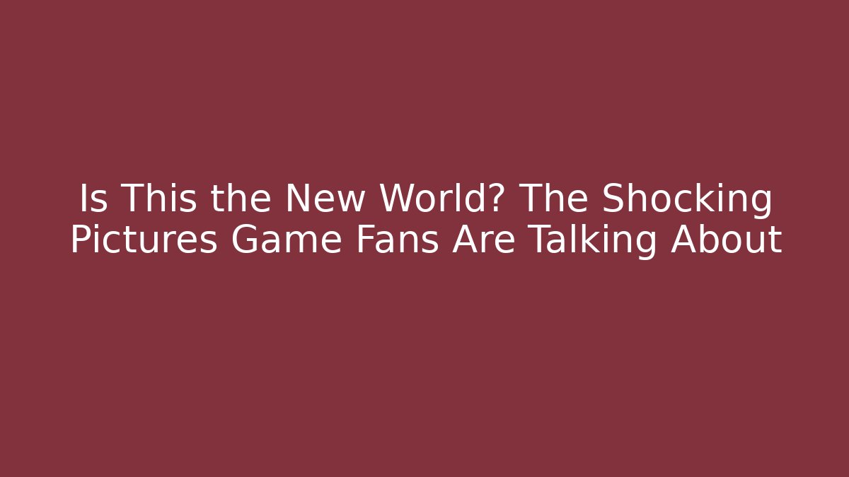 Is This the New World? The Shocking Pictures Game Fans Are Talking About