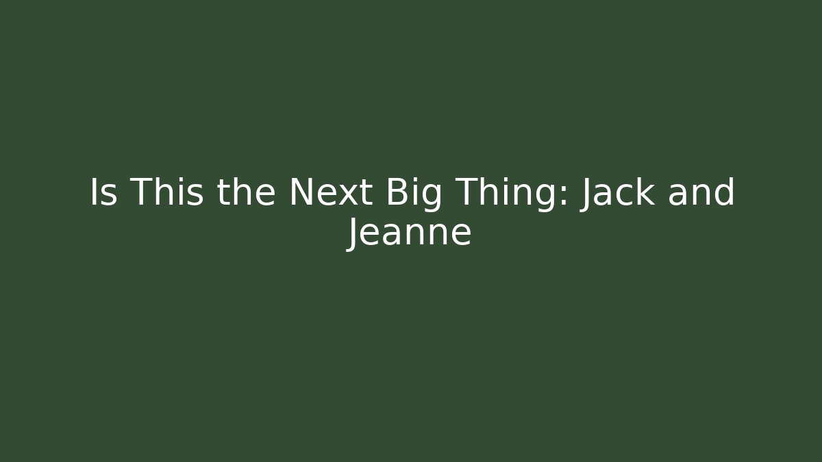 Is This the Next Big Thing: Jack and Jeanne