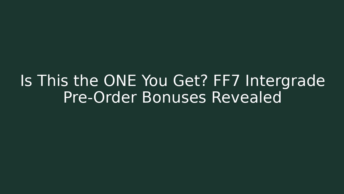Is This the ONE You Get? FF7 Intergrade Pre-Order Bonuses Revealed