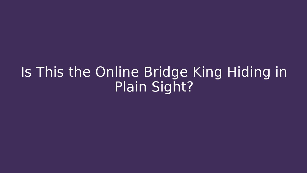 Is This the Online Bridge King Hiding in Plain Sight?