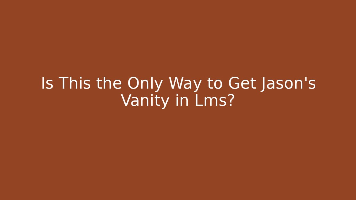 Is This the Only Way to Get Jason's Vanity in Lms?