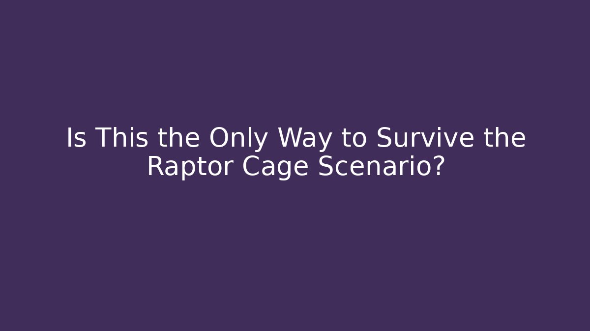 Is This the Only Way to Survive the Raptor Cage Scenario?