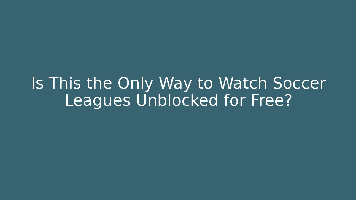 Is This the Only Way to Watch Soccer Leagues Unblocked for Free?
