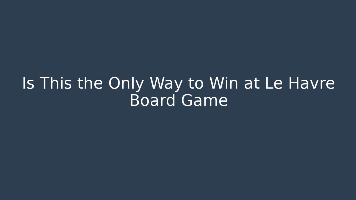Is This the Only Way to Win at Le Havre Board Game