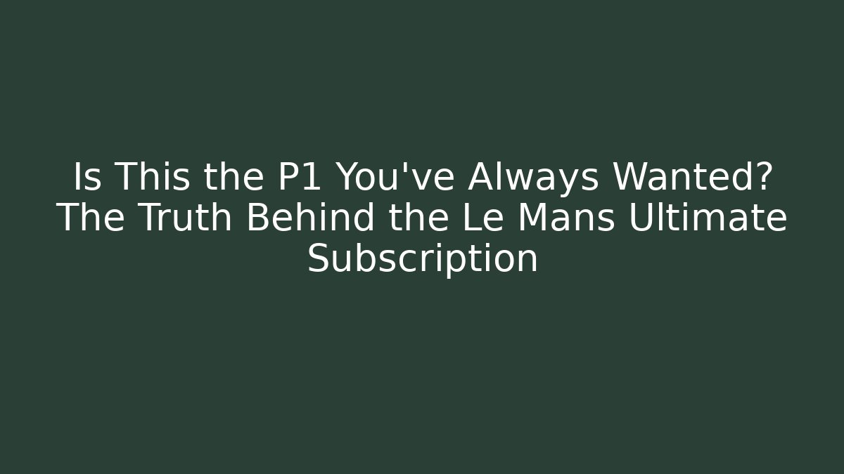 Is This the P1 You've Always Wanted? The Truth Behind the Le Mans Ultimate Subscription