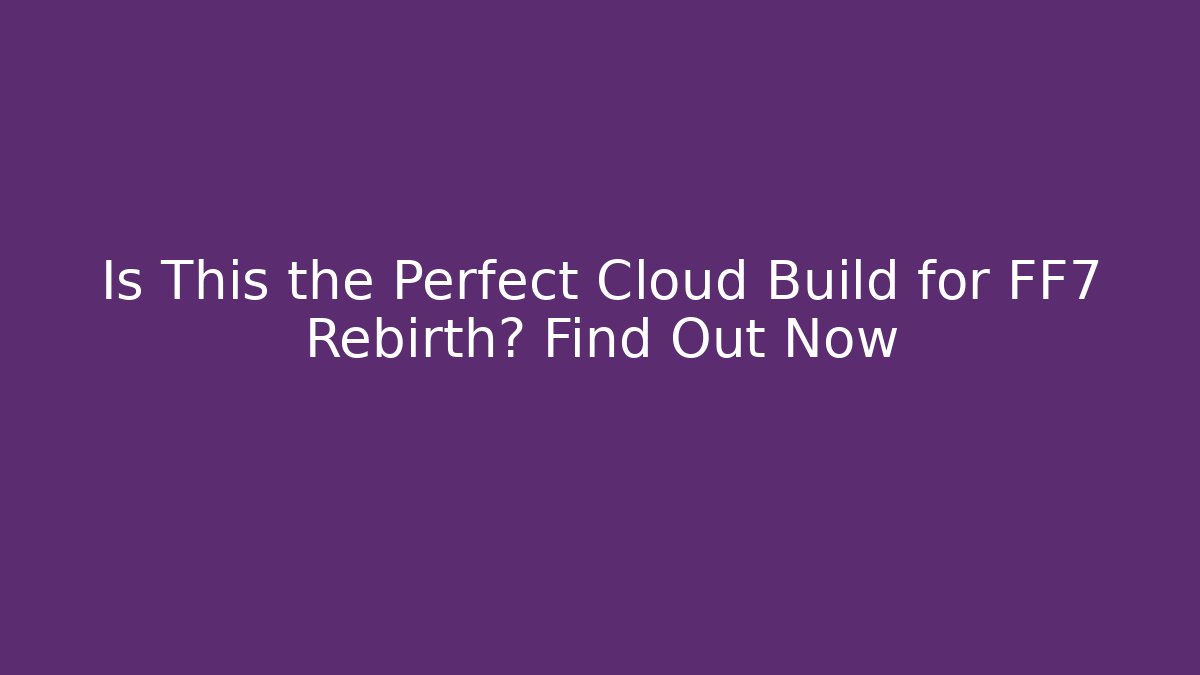 Is This the Perfect Cloud Build for FF7 Rebirth? Find Out Now