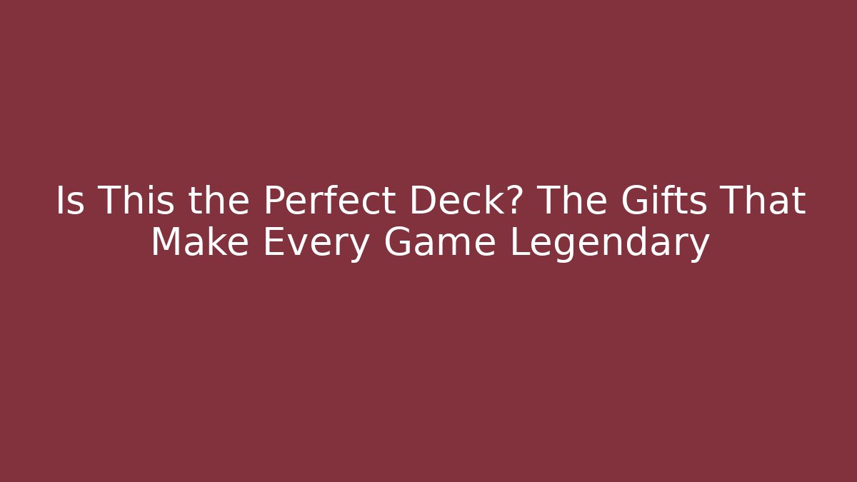 Is This the Perfect Deck? The Gifts That Make Every Game Legendary