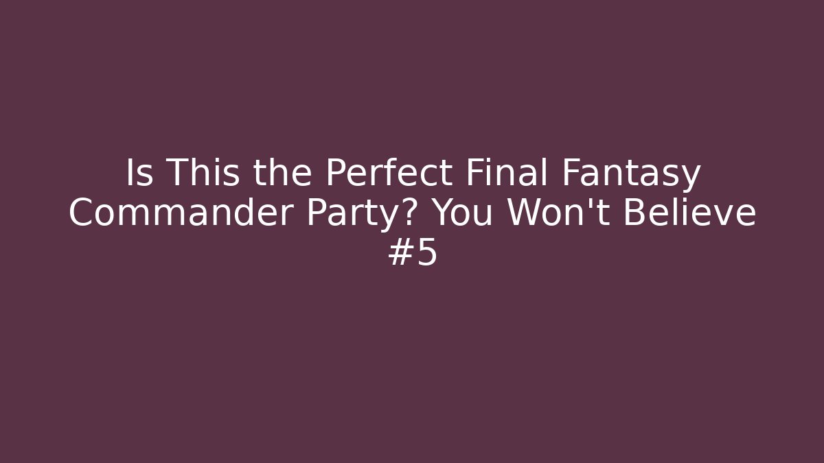 Is This the Perfect Final Fantasy Commander Party? You Won't Believe #5