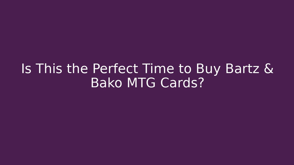 Is This the Perfect Time to Buy Bartz & Bako MTG Cards?