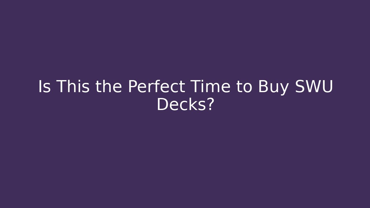 Is This the Perfect Time to Buy SWU Decks?