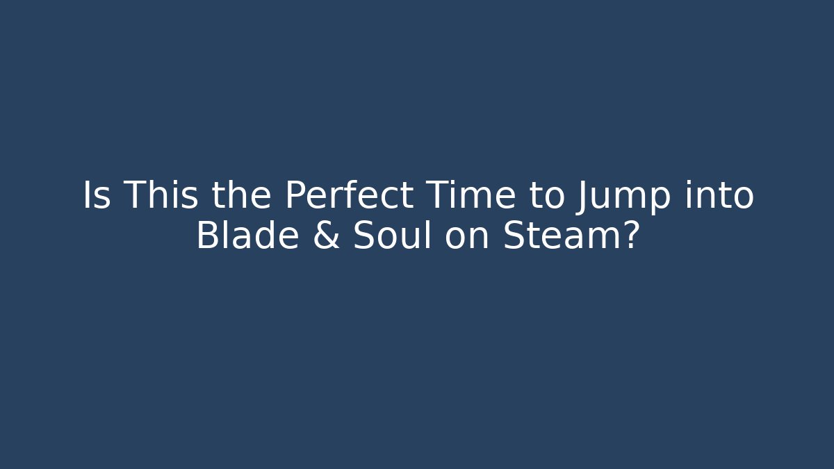 Is This the Perfect Time to Jump into Blade & Soul on Steam?