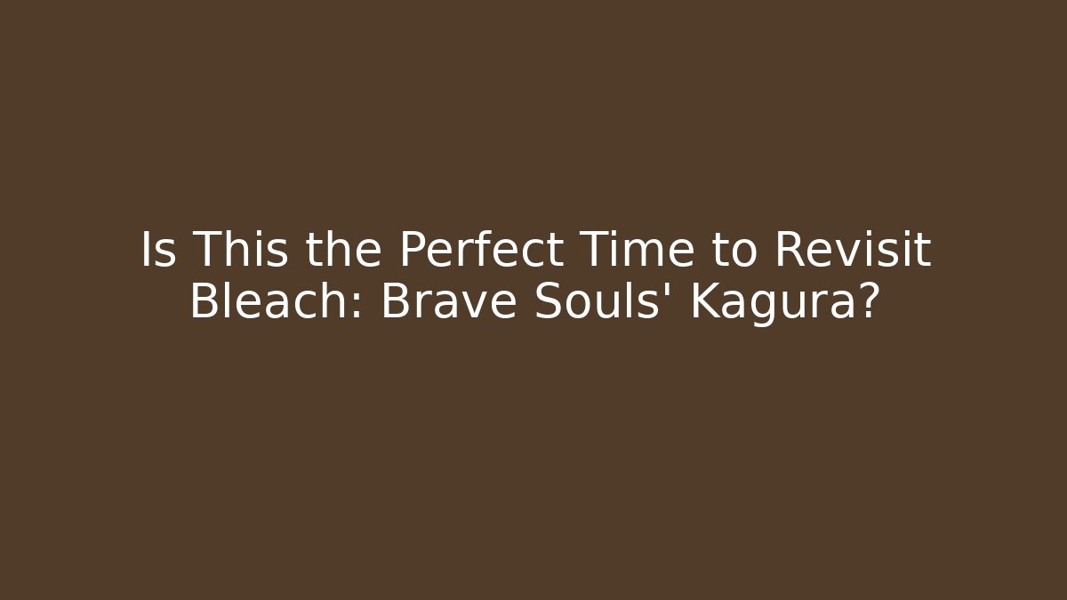 Is This the Perfect Time to Revisit Bleach: Brave Souls' Kagura?