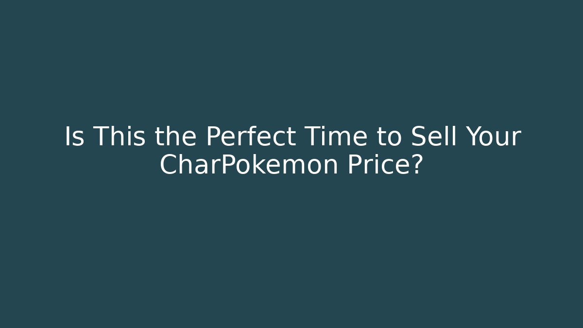 Is This the Perfect Time to Sell Your CharPokémon Price?