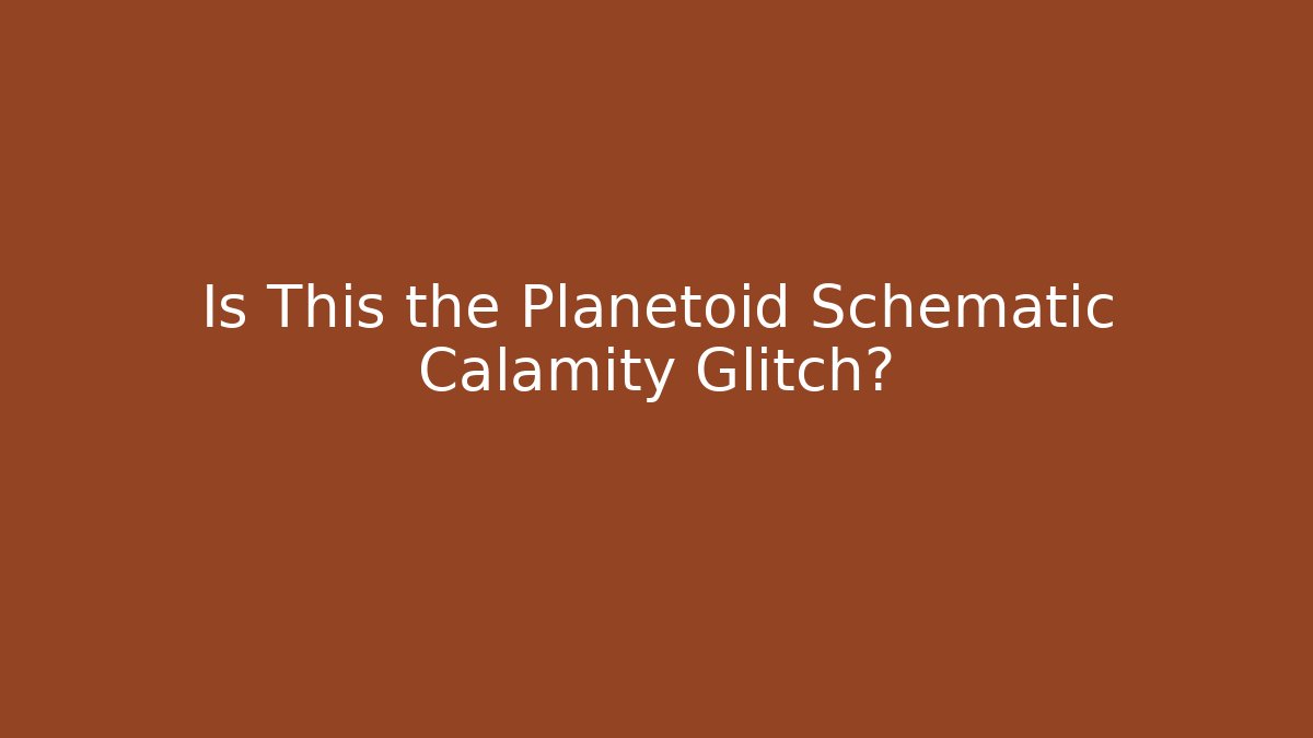 Is This the Planetoid Schematic Calamity Glitch?