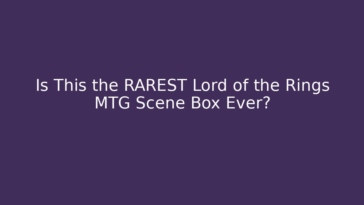 Is This the RAREST Lord of the Rings MTG Scene Box Ever?