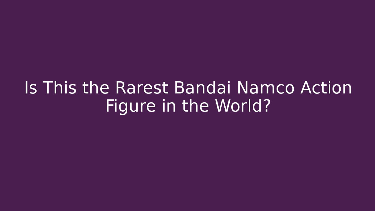 Is This the Rarest Bandai Namco Action Figure in the World?