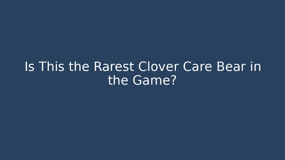 Is This the Rarest Clover Care Bear in the Game?