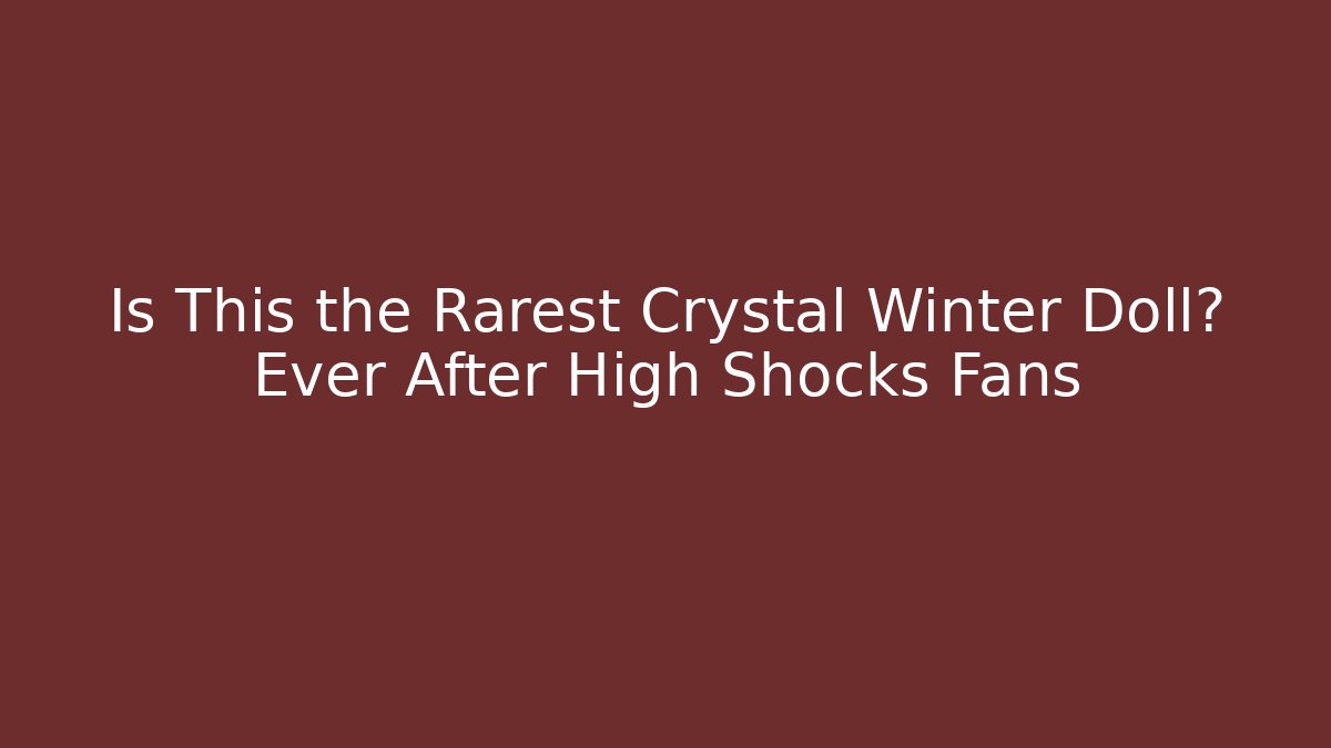 Is This the Rarest Crystal Winter Doll? Ever After High Shocks Fans