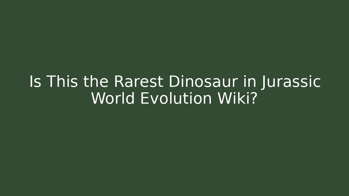 Is This the Rarest Dinosaur in Jurassic World Evolution Wiki?