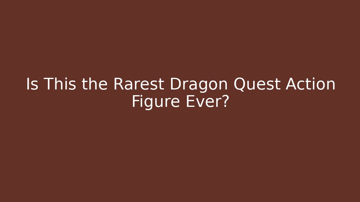 Is This the Rarest Dragon Quest Action Figure Ever?