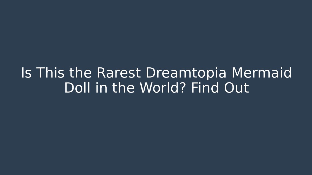Is This the Rarest Dreamtopia Mermaid Doll in the World? Find Out