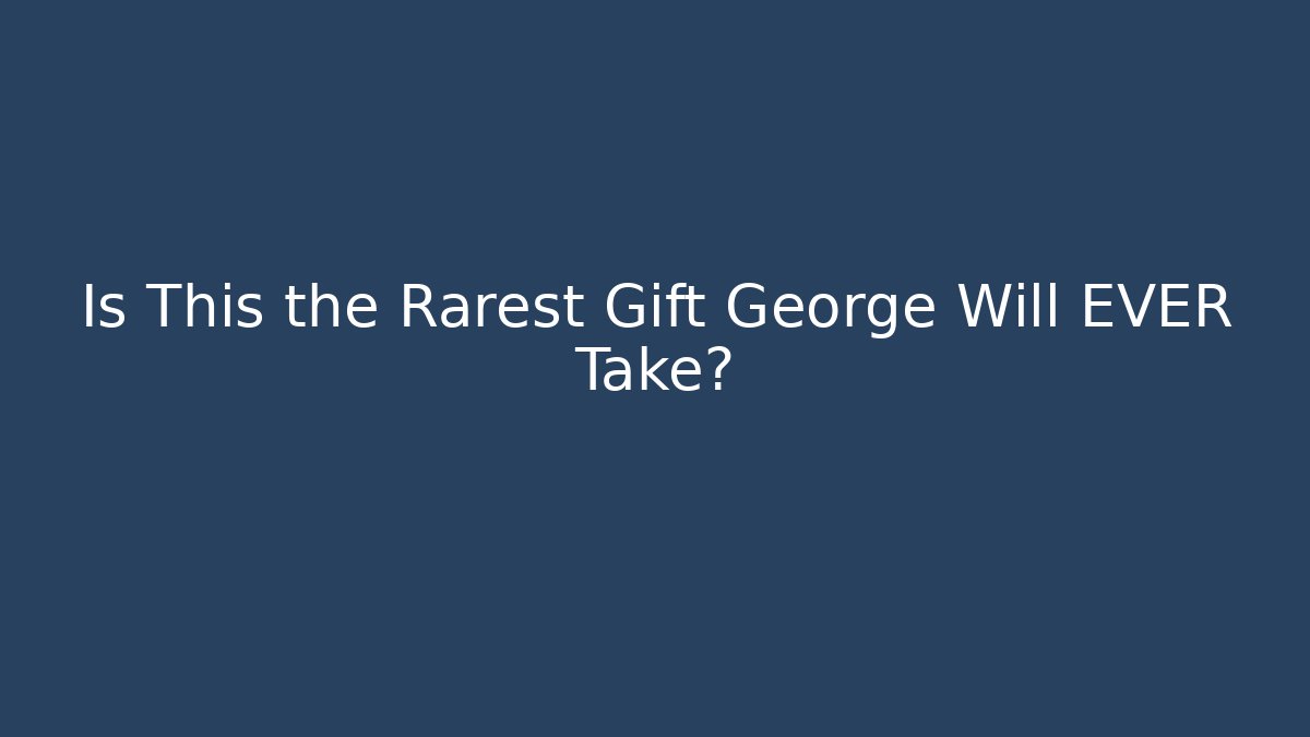 Is This the Rarest Gift George Will EVER Take?