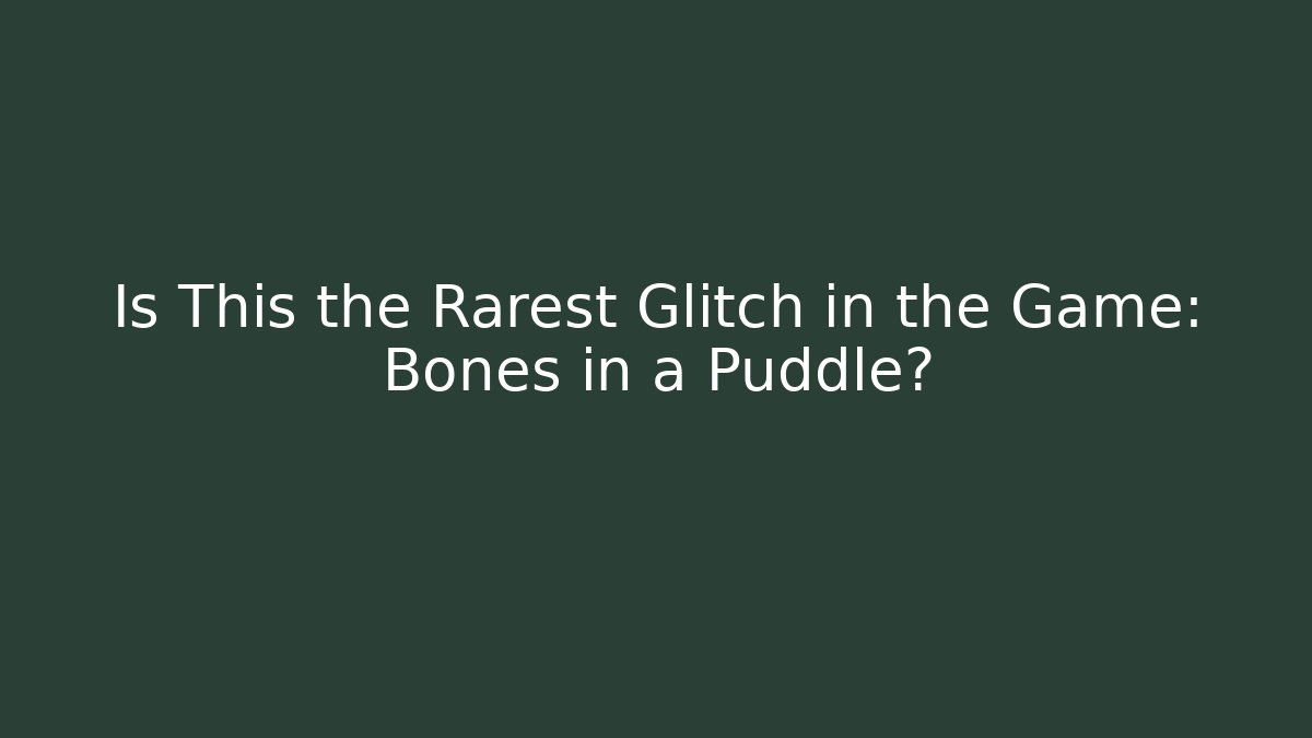 Is This the Rarest Glitch in the Game: Bones in a Puddle?