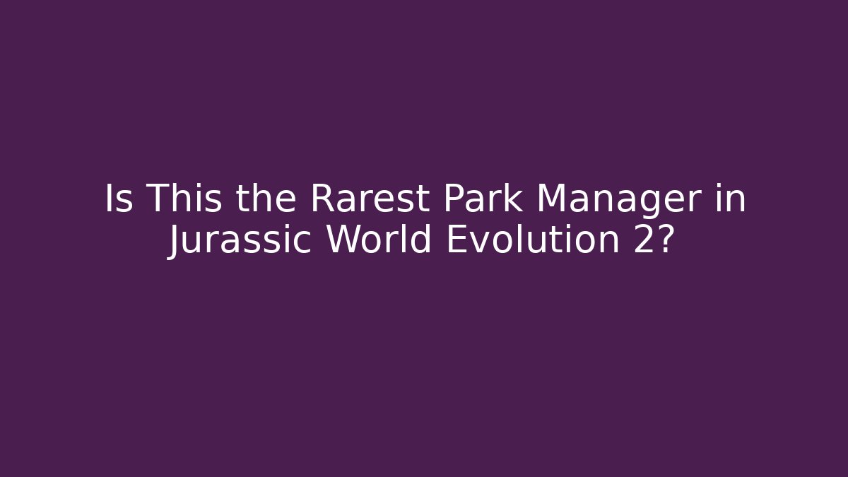 Is This the Rarest Park Manager in Jurassic World Evolution 2?
