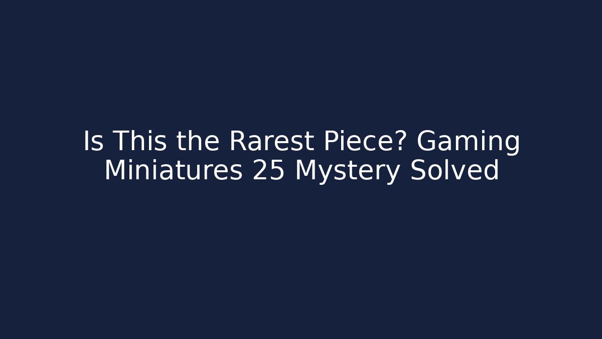 Is This the Rarest Piece? Gaming Miniatures 25 Mystery Solved