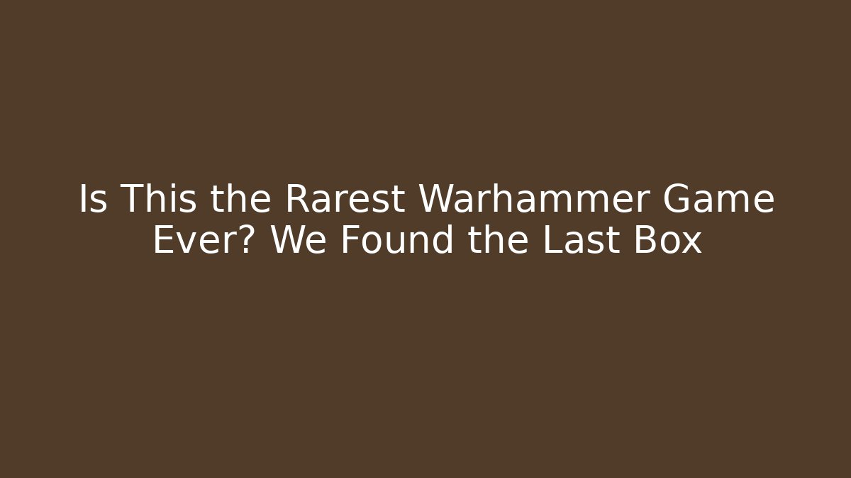 Is This the Rarest Warhammer Game Ever? We Found the Last Box
