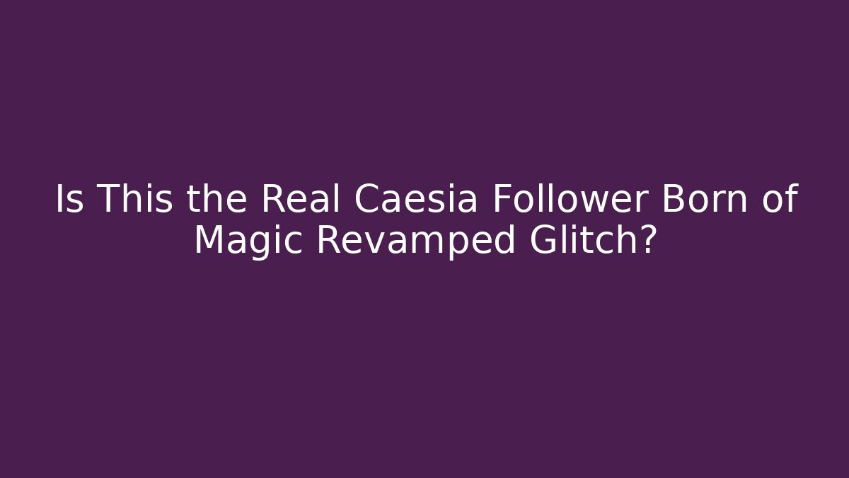 Is This the Real Caesia Follower Born of Magic Revamped Glitch?